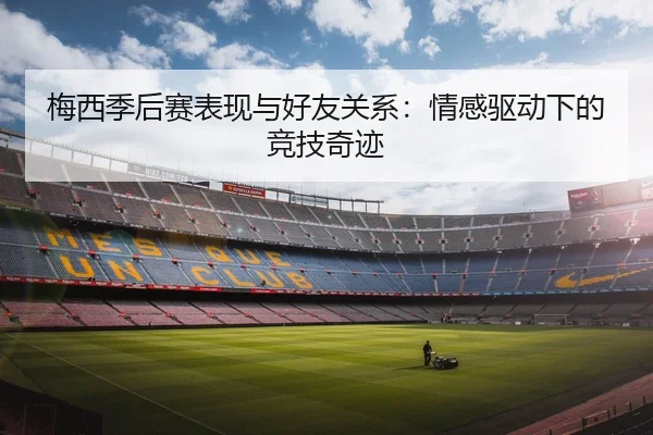 梅西季后赛表现与好友关系：情感驱动下的竞技奇迹