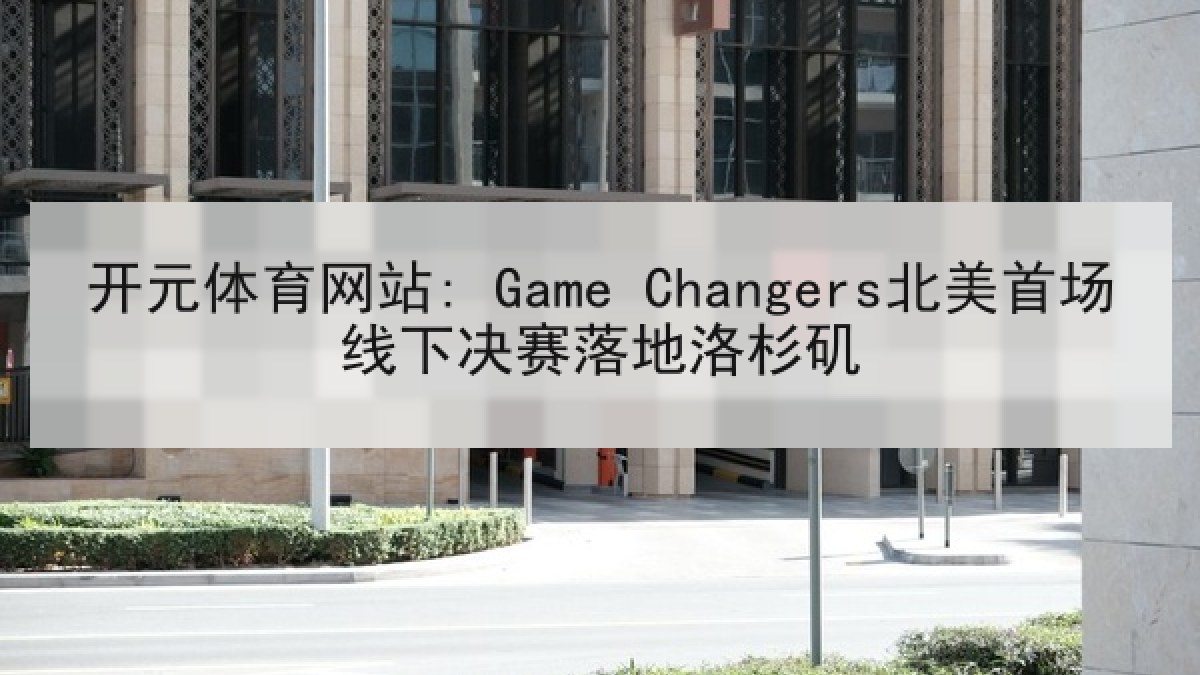 开元体育网站: Game Changers北美首场线下决赛落地洛杉矶