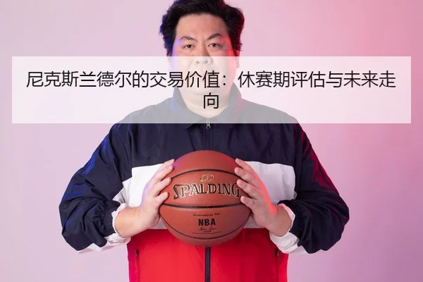 尼克斯兰德尔的交易价值：休赛期评估与未来走向