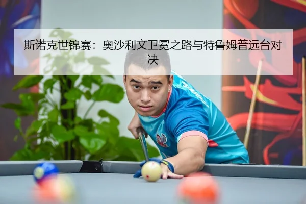斯诺克世锦赛：奥沙利文卫冕之路与特鲁姆普远台对决