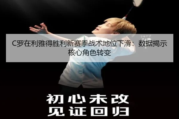 C罗在利雅得胜利新赛季战术地位下滑：数据揭示核心角色转变