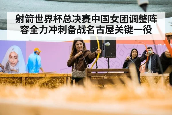 射箭世界杯总决赛中国女团调整阵容全力冲刺备战名古屋关键一役
