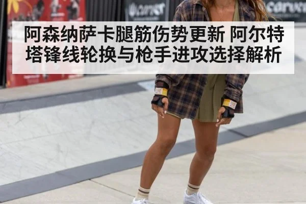 阿森纳萨卡腿筋伤势更新 阿尔特塔锋线轮换与枪手进攻选择解析